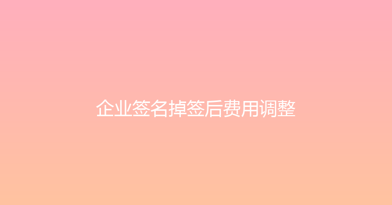 企业签名掉签后费用调整 封面图