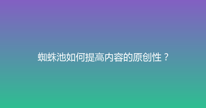 蜘蛛池如何提高内容的原创性？ 封面图
