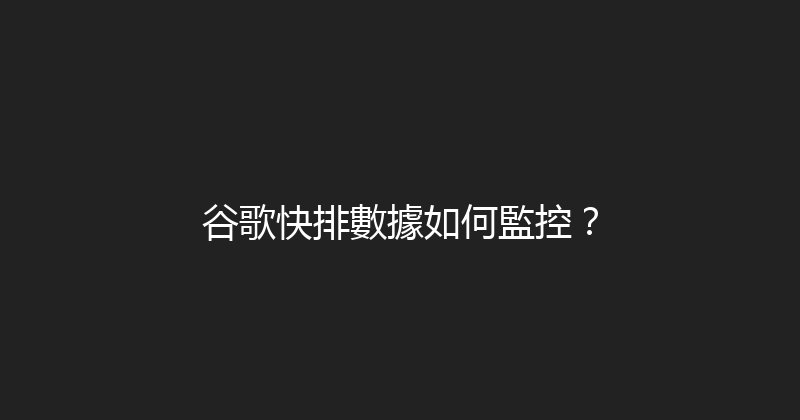 谷歌快排數據如何監控？ 封面图
